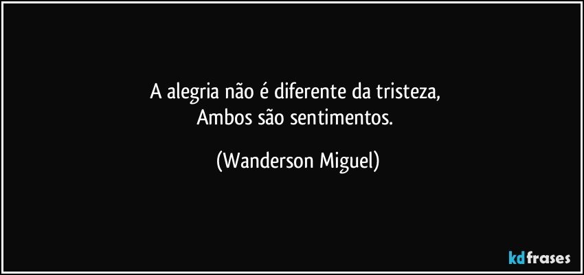 A alegria não é diferente da tristeza, 
Ambos são sentimentos. (Wanderson Miguel)