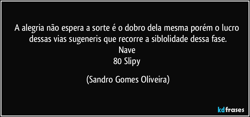 A alegria não espera a sorte é o dobro dela mesma porém o lucro dessas vias sugeneris que recorre a siblolidade dessa fase.
Nave 
80 Slipy (Sandro Gomes Oliveira)