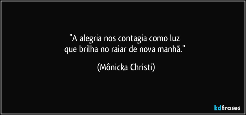 "A alegria nos contagia como luz 
que brilha no raiar de nova manhã." (Mônicka Christi)