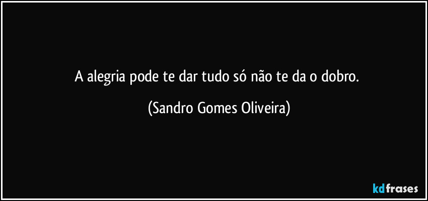 A alegria pode te dar tudo só não te da o dobro. (Sandro Gomes Oliveira)