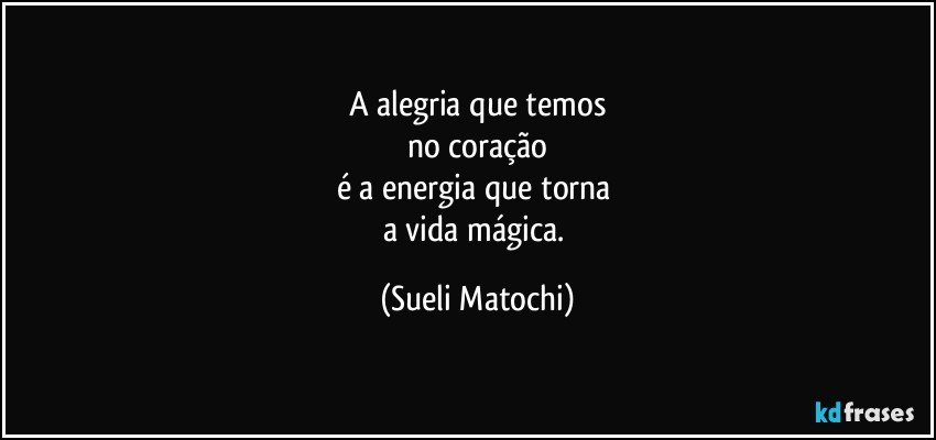 A alegria que temos
no coração
é a energia que torna 
a vida mágica. (Sueli Matochi)