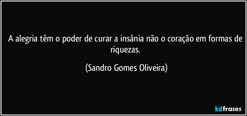 A alegria têm o poder de curar a insânia não o coração em formas de riquezas. (Sandro Gomes Oliveira)