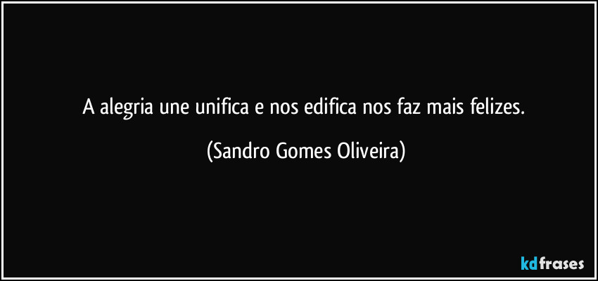 A alegria une unifica e nos edifica nos faz mais felizes. (Sandro Gomes Oliveira)