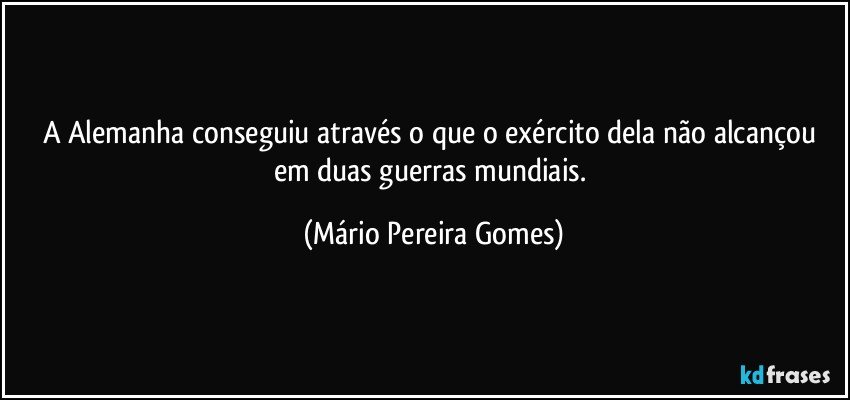 A Alemanha conseguiu através o que o exército dela não alcançou em duas guerras mundiais. (Mário Pereira Gomes)