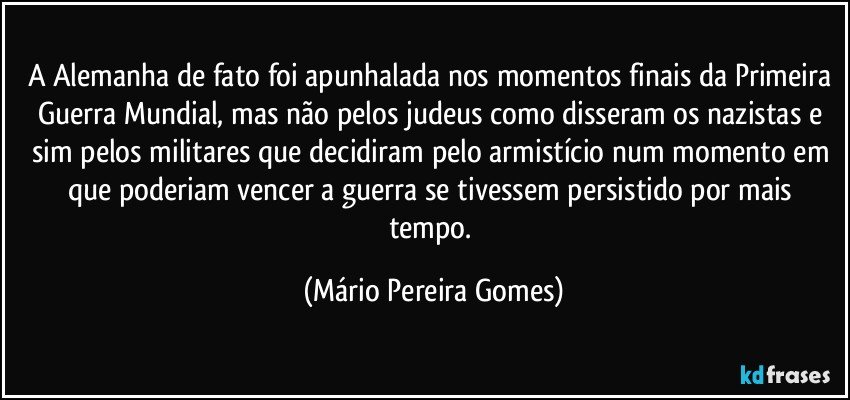 A Alemanha de fato foi apunhalada nos momentos finais da Primeira Guerra Mundial, mas não pelos judeus como disseram os nazistas e sim pelos militares que decidiram pelo armistício num momento em que poderiam vencer a guerra se tivessem persistido por mais tempo. (Mário Pereira Gomes)