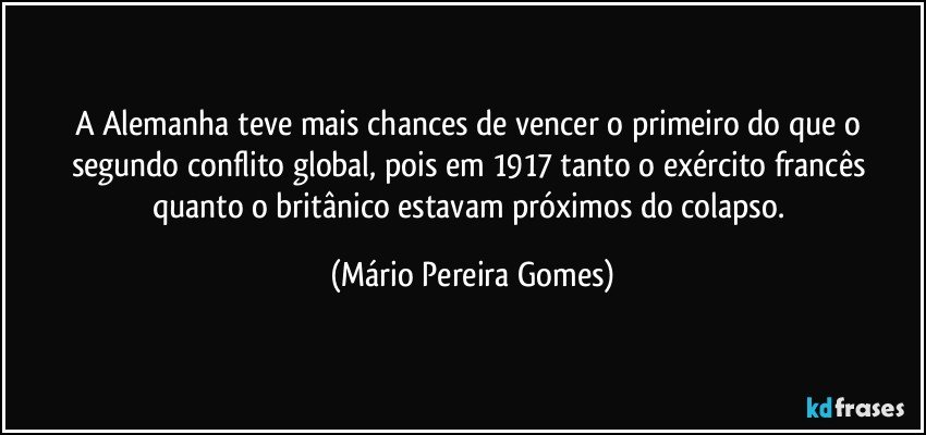 A Alemanha teve mais chances de vencer o primeiro do que o segundo conflito global, pois em 1917 tanto o exército francês quanto o britânico estavam próximos do colapso. (Mário Pereira Gomes)