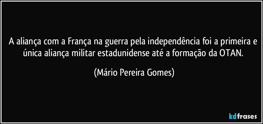 A aliança com a França na guerra pela independência foi a primeira e única aliança militar estadunidense até a formação da OTAN. (Mário Pereira Gomes)