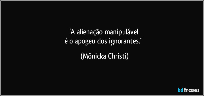 "A alienação manipulável 
é o apogeu dos ignorantes." (Mônicka Christi)