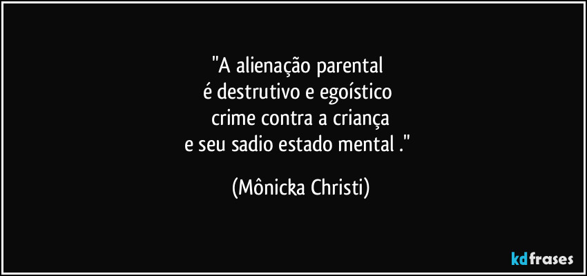"A alienação parental
é destrutivo e egoístico
crime contra a criança
e seu sadio estado mental ." (Mônicka Christi)