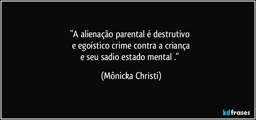 "A alienação parental é destrutivo
e egoístico crime contra a criança
e seu sadio estado mental ." (Mônicka Christi)