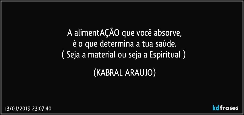 A alimentAÇÃO que você  absorve,
é o que determina  a tua saúde.
( Seja a material ou seja a Espiritual  ) (KABRAL ARAUJO)