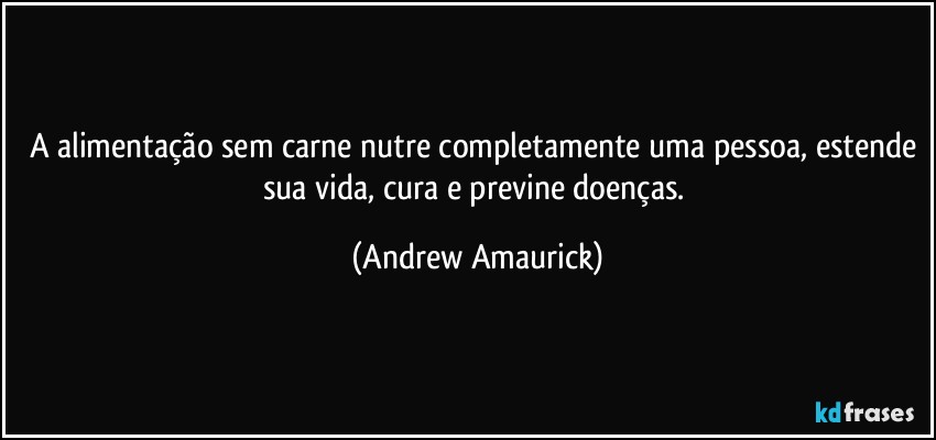 A alimentação sem carne nutre completamente uma pessoa, estende sua vida, cura e previne doenças. (Andrew Amaurick)