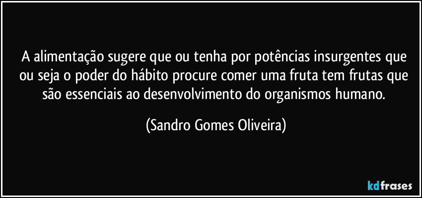 A alimentação sugere que ou tenha por potências insurgentes que ou seja o poder do hábito procure comer uma fruta tem frutas que são essenciais ao desenvolvimento do organismos humano. (Sandro Gomes Oliveira)