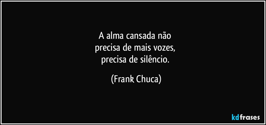 A alma cansada não 
precisa de mais vozes, 
precisa de silêncio. (Frank Chuca)