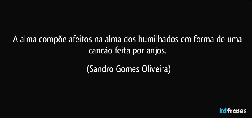 A alma compõe afeitos na alma dos humilhados em forma de uma canção feita por anjos. (Sandro Gomes Oliveira)