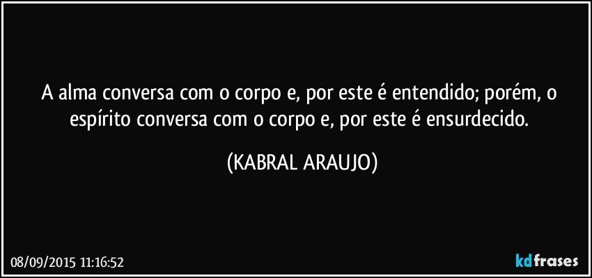 A alma conversa com o corpo e, por este é entendido; porém, o espírito conversa com o corpo e, por este é ensurdecido. (KABRAL ARAUJO)