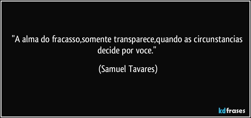 ''A alma do fracasso,somente transparece,quando as circunstancias decide por voce.'' (Samuel Tavares)