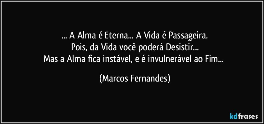 ... A Alma é Eterna... A Vida é Passageira.
Pois, da Vida você poderá Desistir...
Mas a Alma fica instável, e é invulnerável ao Fim... (Marcos Fernandes)