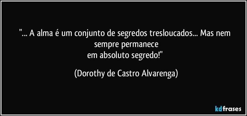 "... A alma é um conjunto de segredos tresloucados... Mas nem sempre permanece
em absoluto segredo!" (Dorothy de Castro Alvarenga)