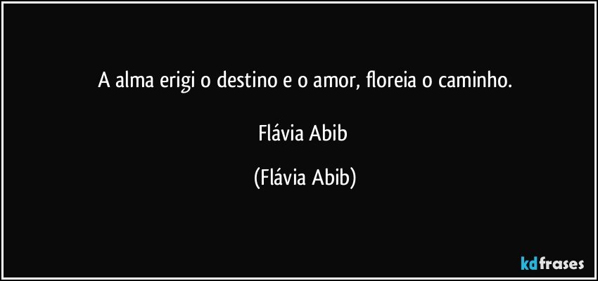 A alma erigi o destino e o amor, floreia o caminho.

Flávia Abib (Flávia Abib)