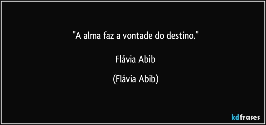 "A alma faz a vontade do destino."
   
  Flávia Abib (Flávia Abib)