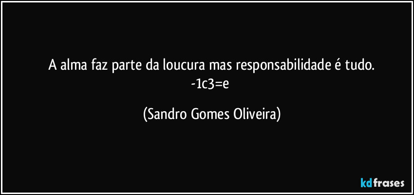 A alma faz parte da loucura mas responsabilidade é tudo.
-1c3=e (Sandro Gomes Oliveira)