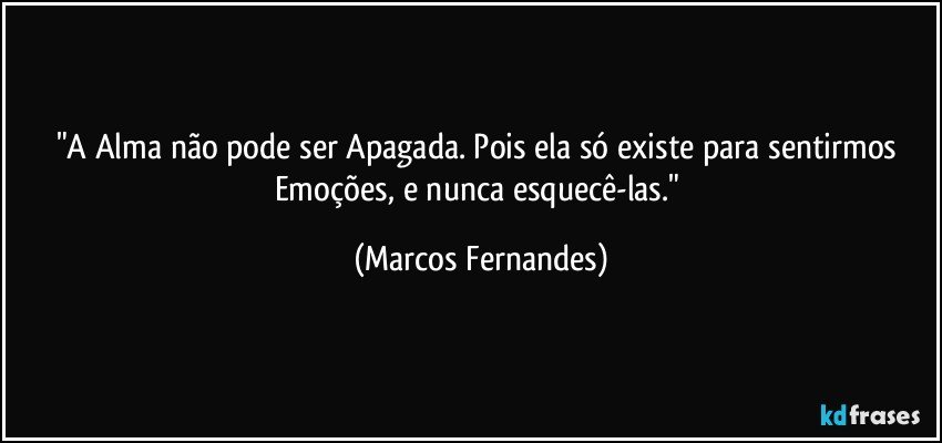 "A Alma não pode ser Apagada. Pois ela só existe para sentirmos Emoções, e nunca esquecê-las." (Marcos Fernandes)