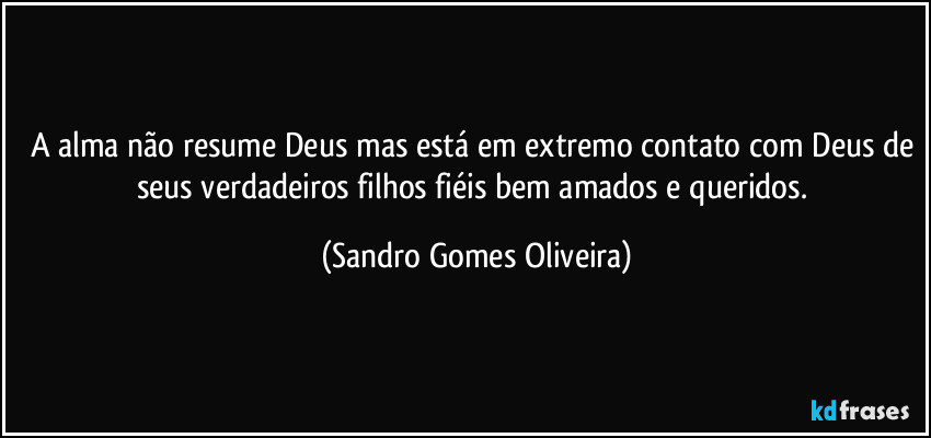 A alma não resume Deus mas está em extremo contato com Deus de seus verdadeiros filhos fiéis bem amados e queridos. (Sandro Gomes Oliveira)