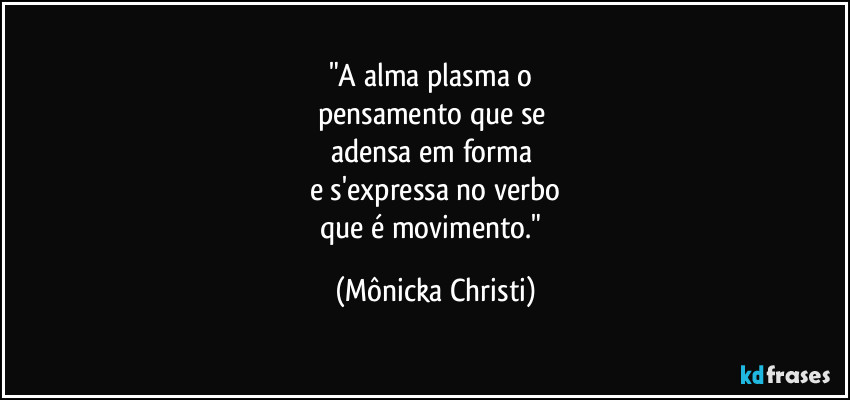 "A alma plasma o 
pensamento que se 
adensa em forma 
e s'expressa no verbo
que é movimento." (Mônicka Christi)