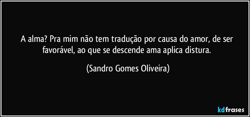 A alma? Pra mim não tem tradução por causa do amor, de ser favorável, ao que se descende ama aplica distura. (Sandro Gomes Oliveira)