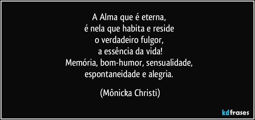 A Alma que é eterna, 
é nela que habita e reside 
o verdadeiro fulgor, 
a essência da vida!
Memória, bom-humor, sensualidade, 
espontaneidade e alegria. (Mônicka Christi)