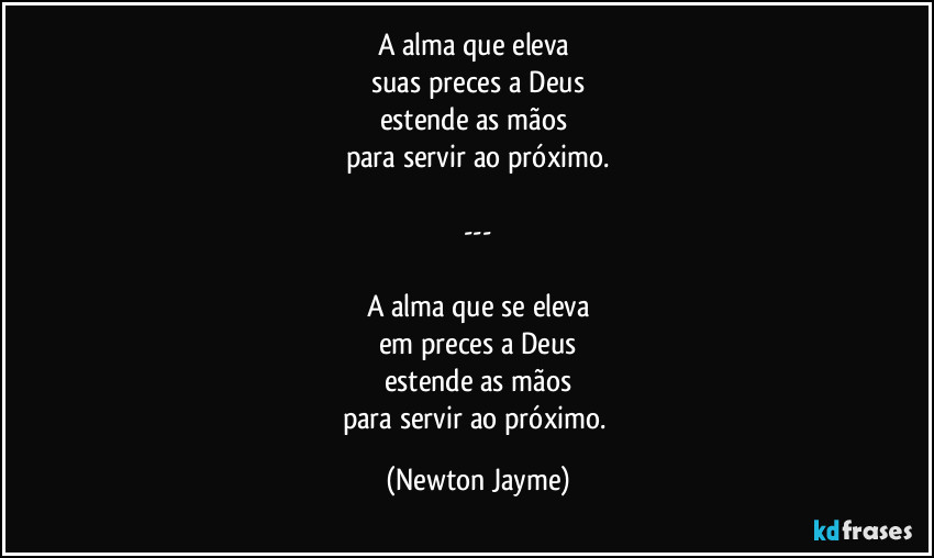 A alma que eleva 
suas preces a Deus
estende as mãos 
para servir ao próximo.

---

A alma que se eleva
em preces a Deus
estende as mãos
para servir ao próximo. (Newton Jayme)