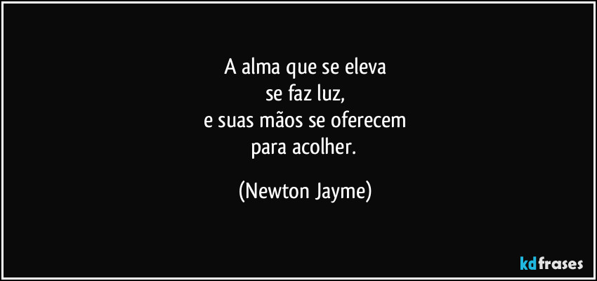 A alma que se eleva
se faz luz,
e suas mãos se oferecem
para acolher. (Newton Jayme)