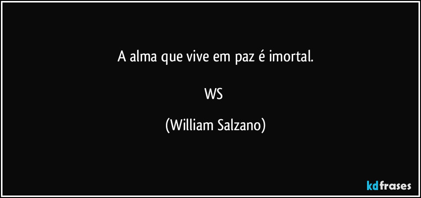 A alma que vive em paz é imortal.

WS (William Salzano)