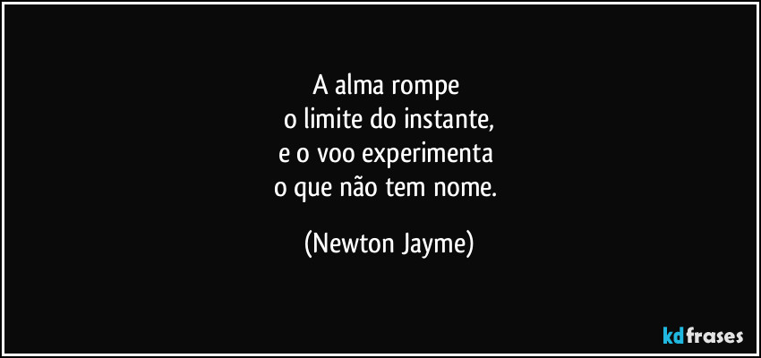 A alma rompe 
o limite do instante,
e o voo experimenta 
o que não tem nome. (Newton Jayme)