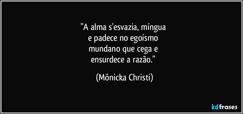 "A alma s'esvazia, míngua 
e padece no egoísmo 
mundano que cega e 
ensurdece a razão." (Mônicka Christi)