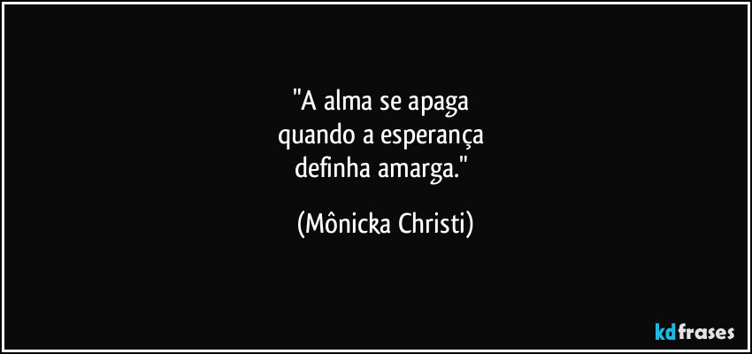 "A alma se apaga 
quando a esperança 
definha amarga." (Mônicka Christi)