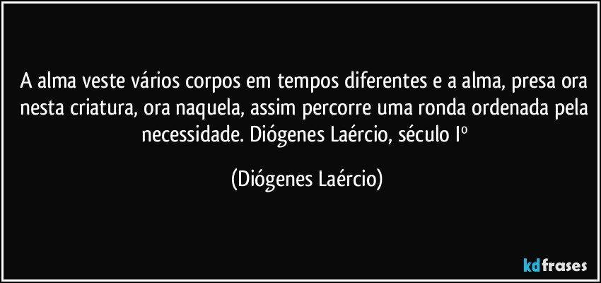 A alma veste vários corpos em tempos diferentes e a alma, presa ora nesta criatura, ora naquela, assim percorre uma ronda ordenada pela necessidade. Diógenes Laércio, século Iº (Diógenes Laércio)