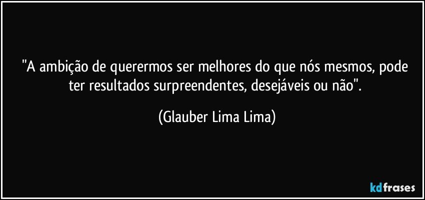 "A ambição de querermos ser melhores do que nós mesmos, pode ter resultados surpreendentes, desejáveis ou não". (Glauber Lima Lima)