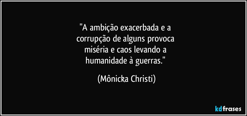 "A ambição exacerbada e a 
corrupção de alguns provoca 
miséria e caos levando a 
humanidade à guerras." (Mônicka Christi)