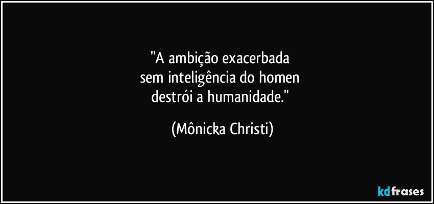 "A ambição exacerbada 
sem inteligência do homen 
destrói a humanidade." (Mônicka Christi)