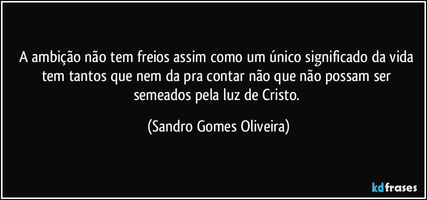 A ambição não tem freios assim como um único significado da vida tem tantos que nem da pra contar não que não possam ser semeados pela luz de Cristo. (Sandro Gomes Oliveira)