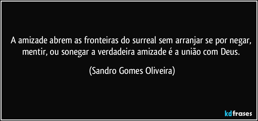 A amizade abrem as fronteiras do surreal sem arranjar se por negar, mentir, ou sonegar a verdadeira amizade é a união com Deus. (Sandro Gomes Oliveira)