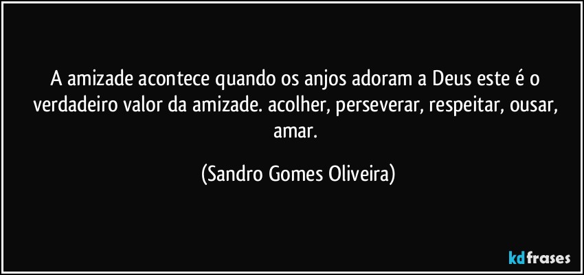 A amizade acontece quando os anjos adoram a Deus este é o verdadeiro valor da amizade. acolher, perseverar, respeitar, ousar, amar. (Sandro Gomes Oliveira)