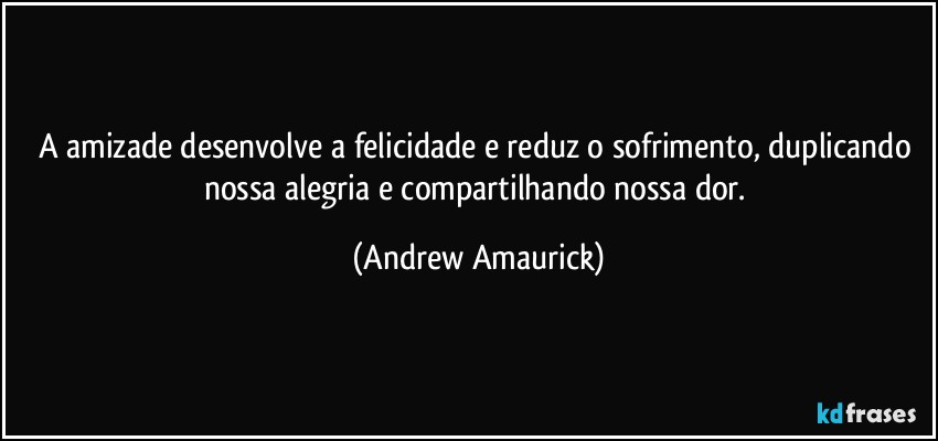 A amizade desenvolve a felicidade e reduz o sofrimento, duplicando nossa alegria e compartilhando nossa dor. (Andrew Amaurick)