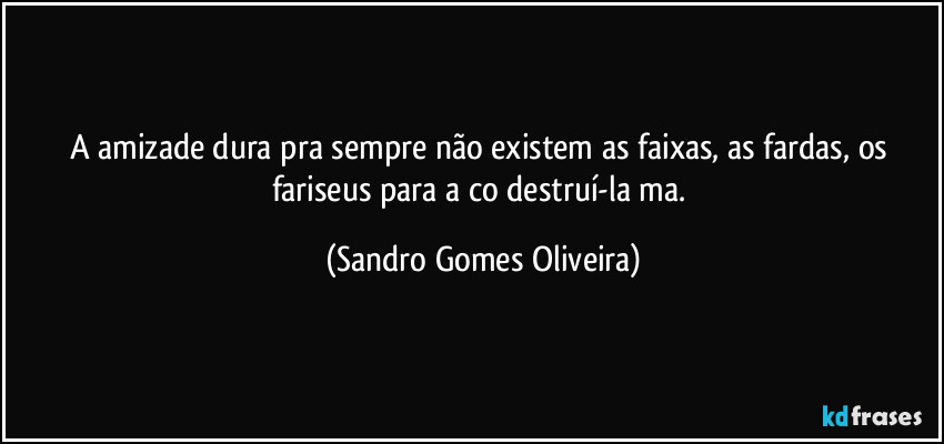 A amizade dura pra sempre não existem as faixas, as fardas, os fariseus para a co destruí-la ma. (Sandro Gomes Oliveira)