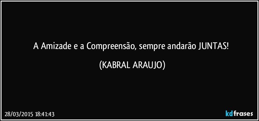 A Amizade e a Compreensão, sempre andarão JUNTAS! (KABRAL ARAUJO)