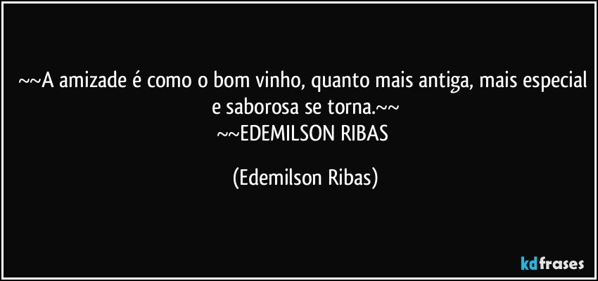 ~~A amizade é como o bom vinho, quanto mais antiga, mais especial e saborosa se torna.~~
~~EDEMILSON RIBAS (Edemilson Ribas)