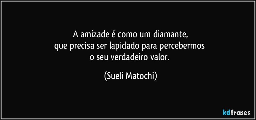 A amizade é como um diamante,
que precisa ser lapidado para percebermos 
o seu verdadeiro valor. (Sueli Matochi)