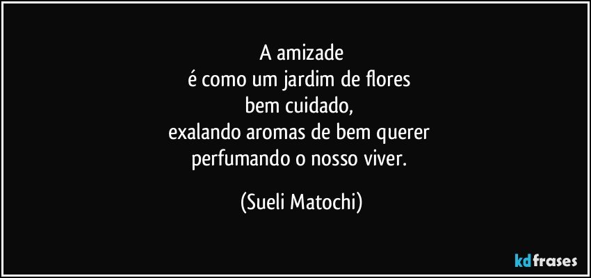 A amizade
é como um jardim de flores 
bem cuidado, 
exalando aromas de bem querer 
perfumando o nosso viver. (Sueli Matochi)